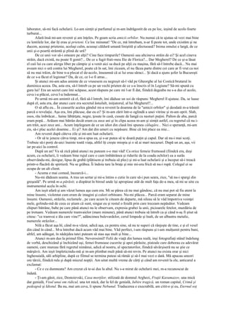 laborator, să-mi facă ochelarii. Le-am simţit şi parfumul şi m-am îndrăgostit de ea pe loc, ieşind de acolo foarte
turburat...
      Afară însă mi-am revenit şi am înţeles. Pe geam scria amicii orbilor. Nu numai că te ajutau să vezi mai bine
cu lentilele lor, dar îţi erau şi prieteni. Ce loc minunat! "De ce, mă întrebam, n-ar fi peste tot, unde existăm şi ne
ducem, aceeaşi prietenie, acelaşi calm, aceeaşi căldură umană liniştită şi afectuoasă? Inima omului e largă, de ce
unii şi-o poartă strâmtă şi plină de ură?
      De ce unii vor să-i omoare pe alţii? Cine face timpurile? Oamenii sau altcineva străin de ei? Şi acel cineva
străin, dacă există, nu poate fi gonit?... De ce a fugit frati-meu Ilie de Florica?... Dar Megherel? De ce şi-a lăsat
el caii lui cu care alerga liber pe câmpie şi a venit aici sa ducă pe alţii cu maşina, fără să-l întrebe dacă... Nu mai
aveam nici o ură contra lui Megherel, poate că în sat, îmi ziceam, el nu făcea parte dintre cei care ar fi vrut ca noi
să nu mai trăim, de bine n-a plecat el de-acolo, înseamnă că ai lui erau săraci... Şi dacă a ajuns şofer la Bucureşti
de ce s-a făcut el legionar? Da, de ce, ce l-o fi atras...
      Şi atunci mi-am adus aminte de ce vrusesem eu negreşit să-l văd pe Gheorghe al lui Costică brutarul în
duminica aceea. Da, asta era, să-l întreb ca pe un vechi prieten de ce s-a înscris el în Legiune? Să-mi spună cu
gura lui! Era un secret care îmi scăpase, acest răspuns pe care mi l-ar fi dat, fiindcă degeaba nu s-a dus el acolo,
ceva i-a plăcut, ceva l-a îndemnat...
      Pe urmă mi-am amintit că el, fără să-l întreb, îmi dăduse un soi de răspuns: Megherel îl ajutase. Da, se luase
după el, asta era, dar atunci care era secretul ăstuilalt, iniţiatorul, al lui Megherel?...
      O să aflu eu... În ceasurile acelea gândul mi-a revenit la doamna de la "amicii orbilor" şi deodată m-a trăsnit
parcă o revelaţie. Aşa era, îmi plăcuse, dar eu ei? Şi m-am zărit într-o oglindă a unei vitrine şi m-am oprit. Slab,
osos, rău îmbrăcat... haine lăbărţate, negre, ţesute în casă, cusute de Iangă cu nasturi puţini. Palton de aba, parcă
eram popă... Arătam mai bătrân decât eram cu zece ani şi în clipa aceea m-am şi simţit astfel, cu regretul că nu i-
am trăit, acei zece ani... Acum înţelegeam de ce un idiot din clasă îmi spunea călugăre... Nici o speranţă, mi-am
zis, să-i plac acelei doamne... Ei şi? Am dat din umeri cu nepăsare. Bine că îmi place ea mie...
      Am revenit după câteva zile şi mi-am luat ochelarii.
      - Or să te jeneze câtva timp, mi-a spus ea, şi s-ar putea să te doară puţin şi capul. Dar să nu-i mai scoţi.
Trebuie să-i porţi de-aici înainte toată viaţa, altfel îţi creşte miopia şi o să ai mari necazuri. După un an, aşa, vii
iar pe-aici la control.
      După un an! Va să zică până atunci nu puteam s-o mai văd! Ca orice femeie frumoasă (fiindcă era, deşi
acum, cu ochelarii, îi vedeam bine rujul care o cam îmbătrânea şi ridurile de la coada ochilor) ea a surâs
observându-mi, desigur, lipsa de grabă (plătisem şi trebuia să plec) şi mi-a luat ochelarii şi a început să-i treacă
printr-o flacără de spirtieră. Nu se grăbea. Îi îndoia tare la braţe şi mie mi-era frică să nu-i rupă. Colegul ei se
ocupa de un alt client.
      - Acuma e mai comod, încearcă-i...
      Nu-mi dădeam seama. A tras un sertar şi mi-a întins o cutie în care să-i pun seara, zice, "să nu-i spargi din
greşeală". Pe urmă m-a părăsit; a dispărut în biroul unde îşi apropiase atât de mult faţa de-a mea, să mi se uite cu
instrumentul acela în ochi.
      Am ieşit afară şi am văzut lumea aşa cum era. Mi se părea că nu mai gândesc, că nu mai pot să fiu atent la
mine însumi, violentat cum eram de imagini şi culori orbitoare. Nu-mi plăcea... Parcă eram separat de mine
însumi. Oamenii, străzile, reclamele , pe care acum le citeam de departe, mă sileau să le văd împotriva voinţei
mele, golindu-mă de ceea ce ştiam că sunt, singur eu şi restul o foială prin care treceam nepăsător. Vedeam
chipuri bătrâne, babe pe care până atunci nu le observam, expresia grabei la unii, picioarele fetelor, murdăria de
pe trotuare. Vedeam numerele tramvaielor (mare minune), până atunci trebuia să întreb ca şi când n-aş fi ştiut să
citesc: "ce tramvai e ăla care vine?", adâncimea bulevardelor, cerul limpede şi înalt, de un albastru metalic,
numerele străzilor...
      Nilă a făcut aşa hî, când m-a văzut, adică aşa, ca pentru sine, să nu te superi că rânjeşte de tine, e şi el vesel
din când în când... M-a întrebat dacă acum văd mai bine. Văd perfect, i-am răspuns şi i-am mulţumit pentru bani,
altfel, am adăugat, în nădejdea tatei puteam să stau aşa mult şi bine...
      Atunci m-am dus la primul film. Neverosimil! Felii de viaţă din lumea reală, inşi fotografiaţi stând îndelung
de vorbă, deschizând şi închizând uşi, femei frumoase cucerite şi apoi părăsite, pistoale care doborau cu adevărat
oameni, care mureau fără regretul nimănui, adică al nostru, al spectatorilor, fiindcă săvârşiseră nu se ştie ce
mârşăvii. Am ieşit împleticindu-mă şi m-am plimbat mult până să-mi revin. Pe atunci nu exista orar şi nici
înghesuială, săli arhipline, după ce filmul se termina puteai să rămâi şi să-l mai vezi o dată. Mă apucau uneori
ore târzii, fiindcă rula şi după miezul nopţii. Am uitat multă vreme de cărţi şi când am revenit la ele, anticarul a
exclamat:
      - Ce e cu dumneata? Am crezut că te-ai dus la altul. Nu s-a mirat de ochelarii mei, m-a recunoscut de
îndată.
      - Ţi-am găsit, zice, Dostoievski, Casa morţilor, stilizată de domnul Arghezi, Fraţii Karamazov, una mică
dar genială, Visul unui om ridicul, una tot mică, dar la fel de genială, Iubire tragică, un roman capital, Crimă şi
pedeapsă şi Idiotul. Ba nu, mai am ceva, îi spune Nebunul. Traducerea e execrabilă, am citit-o şi eu, Eternul soţ
 