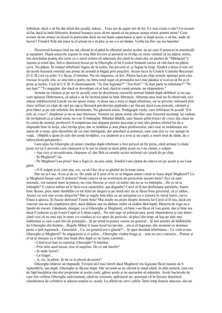 îmbrăcat, dacă o să fiu dat afară din şcoală, măcar... Taxa era de şapte inii de lei. Ce mai conta o mie? Ce-aveam
să fac dacă la întâi februarie domnul Ionaşcu avea să-mi spună că nu putuse aranja nimic pentru mine? Cum
aveam să-mi urmez eu liceul în particular dacă nu-mi luam capacitatea şi apoi şi după aceea, o să fac, unde să
lucrez? Fiindcă Nilă mă ţinea la el ştiind că o să plec şi nu c-o să rămân. Vorba lui Ilie: nu era bancher.

       Directorul Ionaşcu însă nu mă chemă la el până la sfârşitul anului şcolar, an pe care îl petrecui în amorţeală
şi aşteptare. După-amiezile ieşeam în oraş fără învoire şi portarul se învăţa cu mine văzând că nu păţesc nimic,
îmi deschidea poarta din curte cu o mică ezitare (îi aduceam din când în când câte un pachet de "Mărăşeşti"),
ieşeam şi eram dus. Într-o duminică trecui pe la Gheorghe al lui Costică brutaml curios să văd dacă nu păţise
ceva. Nu păţise. În timpul rebeliunii fugise de la sediu, îmi povesti el, şi fugise la timp, fiindcă a doua zi toţi cei
de-acolo fuseseră omorâţi sau prinşi de armată şi băgaţi prin puşcării. Acum lucra la Uzinele Centrale Bucureşti
(U.C.B.) tot ca şofer. Ce făcea, îl întrebai. Nu-mi răspunse, se feri. Păstra încă pe chip urmele spaimei prin care
trecuse în acele zile, se uita într-o parte, nu întru totul sigur că primejdia nu-l mai pândea şi n-avea să fie şi el
prins şi închis. Cică la U.C.B. îl chestionaseră: "Ai fost legionar?" "Am fost!" "Ai luat parte la rebeliune?" "N-
am luat." "Te angajăm, dar dacă se dovedeşte că ai luat, dacă te caută armata, nu răspundem."
       Armata ne căutase şi pe noi în şcoală, care îşi deschisese cursurile normal îndată după sărbători şi nu aşa
cum spusese Dobrinescu, că adică o să fie închisă până la întâi februarie. Absenţa mea însă nu fu observată, nici
măcar subdirectorul Lascăr nu-mi spuse nimic. A doua sau a treia zi după rebeliune, mi se povesti, intraseră prin
clase militari cu căşti de oţel pe cap şi făcuseră percheziţie pipăindu-i pe fiecare dacă n-au pistoale, căutară şi
prin bănci şi pe sub saltelele din dormitoare. Nu găsiseră nimic. Pedagogul verde, care înfiinţase în şcoală "fră-
ţiile de cruce", dispăruse şi nu se mai întorsese. Nimeni nu spuse nimic elevilor care fuseseră recrutaţi, îşi vedeau
de învăţătură ca şi când nimic nu s-ar fi întâmplat. Blândul Bădilă, care fusese şeful frăţiei de cruce din clasă nu
fu certat de nimeni, profesorii îl simpatizau mai departe pentru inocenţa şi mai ales pentru efortul lui de a
răspunde bine la lecţii, căci învăţa greu, dar se străduia şi asta place profesorului, căci cine se străduieşte are
şansa de a reuşi, spre deosebire de cei mai inteligenţi, dar şmecheri şi puturoşi, care cine ştie ce vor ajunge în
viaţă... (Bădilă a ajuns în cele din urmă învăţător, s-a căsătorit şi a avut şi un copil, a murit însă de tânăr, de o
tuberculoză galopantă.)
       I-am spus lui Gheorghe că atunci imediat după rebeliune a fost pericol să fie prins, când armata îi căuta
peste tot (şi îi povestii cum căutaseră şi la noi în clasă) şi dacă până acum nu l-au căutat, a scăpat.
       - Aşa zice şi nevastă-mea, răspunse el, dar fără ca urmele acelei nelinişti să-i piară de pe chip.
       - Şi Megherel? zic.
       - Pe Megherel l-au prins! Sau a fugit el, nu ştiu unde, fiindcă l-am căutat de câteva ori pe acasă şi nu l-am
găsit.
       - O fi scăpat şi el, cine ştie, zic, ca să-l fac să-şi ia gândul de la toate astea.
       Dar nu şi-l lua. Avea şi de ce. De unde să fi ştiut el în ce se băgase atunci când se luase după Megherel? Ca
şi Megherel însuşi care îl atrăsese? Poate cineva să ne avertizeze de pericolele acestei lumi? Zici că sunt
normale, vin oameni mari la putere, nu vine fitecine şi crezi că nimic rău nu se va întâmpla... De ce să se
întâmple? E cineva nebun să le facă ceva oamenilor, aşa degeaba? Carol al II-lea desfiinţase partidele, foarte
bine făcuse, prea mare tămbălău cu tot felul de alegeri şi pe urmă nici nu se făcea bine guvernul, că şi cădea...
Atunci ce rost mai aveau alegerile? Dar şi regele ăsta trăia ca un neruşinat cu o ţiitoare în văzul lumii, curva
Elena Lupescu. Şi fusese detronat! Foarte bine! Mai multe nu ştiam despre domnia lui Carol al II-lea, dacă era
vinovat sau nu de ciopârţirea ţării, dacă dăduse sau nu dăduse ordin să cedăm fără luptă. Meseria de rege nu e
lipsită de riscuri. Gândeam, desigur, ca şi Gheorghe şi Megherel, că bine i-au făcut că l-au gonit, dar şi bine era
dacă îl judecau ca pe Louis Capet şi îi tăiau capul... Nu eşti rege să jefuieşti ţara, porţi răspunderea şi eşti dator,
când vezi că nu mai eşti în stare s-o conduci şi s-o aperi de pericole, să pleci din timp, să laşi pe alţii mai
îndrăzneţi şi care o pot feri de primejdii... Şi pe urmă la putere venise un general... Şi îmi amintii de bâlbâielile
lui Gheorghe din berărie... Regele Mihai îi luase locul lui tat-său... era şi el legionar, din moment ce domnea
peste o ţară legionară... Generalul... Ce, un general era o glumă?!... Şi apoi deodată rebeliunea... Ce vină aveau
Gheorghe şi Megherel? Se angajaseră şi ei şoferi... Gheorghe vindea braga şi... asta nu era o meserie... Putuse şi
el să se însoare cu o fată mai bună abia după ce îşi luase carnetul...
       - Când ţi-ai luat tu carnetul, Gheorghe? îl întrebai.
       - Prin iulie anul trecut, zise el surprins. De ce mă întrebi?
       - Şi unde lucrai?
       - La Gagel...
       - A, zic, la pâine. Şi de ce ai plecat de-acolo?
       Gheorghe întârzie să răspundă. Vroiam să-l mai întreb dacă Megherel era legionar făcut înainte de 6
septembrie, sau după. Gheorghe se făcuse după. Dar nevastă-sa ne chemă la masă afară, în altă cameră, care era
de fapt bucătăria micului proprietar al acelei curţi, gătise acolo şi ne aşezarăm să mâncăm. Acele baclavale de
care îmi vorbise Gheorghe astă toamnă, când nu venisem, apăruseră iar, pesemne că în fiecare duminică
vânzătoarea de cofetărie le aducea soţului ei, acasă. La sfârşit ne servi cafele. Între timp femeia născuse, dar nu
 