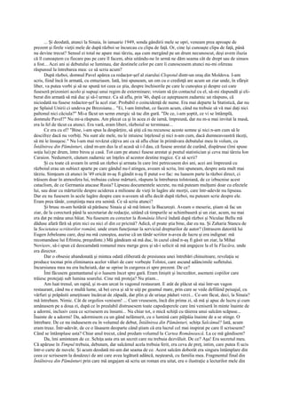 ... Şi deodată, atunci la Sinaia, în ianuarie 1949, sonda gândirii mele se opri, veneam prea aproape de
prezent şi firele vieţii mele de după război se încurcau cu clipa de faţă. Or, cine îşi cunoaşte clipa de faţă, până
nu devine trecut? Sensul ei total ne apare mai târziu, aşa cum mergând pe un drum necunoscut, deşi avem iluzia
că îl cunoaştem cu fiecare pas pe care îl facem, abia uitându-ne în urmă ne dăm seama cât de drept sau de sinuos
a fost... Acei ani ai debutului se luminau, dar destinele celor pe care îi cunoscusem atunci nu-mi ofereau
răspunsul la întrebarea mea: ce să scriu acum?
      După război, domnul Pavel apărea ca redacţor-şef al ziarului Clopotul dintr-un oraş din Moldova. I-am
scris, fiind încă în armată, cu entuziasm. Iată, îmi spuneam, un om cu o credinţă are acum un ziar unde, în sfârşit
liber, va putea vorbi şi să ne spună tot ceea ce ştia, despre închisorile pe care le cunoştea şi despre cei care
fuseseră prizonieri acolo şi supuşi unui regim de exterminare; vroiam să ţin contactul cu el, să-mi răspundă şi eli-
berat din armată să mă duc şi să-l urmez. Ca să aflu, prin '46, după ce aşteptasem zadarnic un răspuns, că
niciodată nu fusese redactor-şef la acel ziar. Probabil o coincidenţă de nume. Era mai departe la Statistică, dar nu
pe Splaiul Unirii ci undeva pe Brezoianu... "Ei, l-am întrebat, ce facem acum, când nu trebuie să vă mai daţi nici
paltonul nici căciula?" Mi-a făcut un semn energic să tac din gură. "De ce, i-am şoptit, ce vi se întâmplă,
domnule Pavel?" Nu mi-a răspuns. Am plecat ca şi în acea zi de iarnă, împreună, dar nu m-a mai invitat la masă,
era la fel de tăcut ca atunci. Era vară, eram liberi, războiul se terminase...
      Ce era cu el? "Bine, i-am spus la despărţire, să ştiţi că nu recunosc aceste semne şi nici n-am cum să le
descifrez dacă nu vorbiţi. Nu sunt ale mele, nu le intuiesc înţelesul şi nici n-am cum, dacă dumneavoastră tăceţi,
să mi le însuşesc." Nu l-am mai revăzut câţiva ani ca să aflu chiar în primăvara debutului meu în volum, cu
Întâlnirea din Pământuri, când m-am dus la el acasă să i-l dau, că fusese arestat de curând, dispăruse (îmi spuse
soţia lui) pe drum, între birou şi casă. Tot cam pe atunci fusese arestat şi poetul statistician şi ceva mai târziu Ion
Caraion. Nedumerit, căutam zadarnic un înţeles al acestor destine tragice. Ce să scrii?
      Şi cu toate că aveam în urmă un război şi armata în care îmi petrecusem doi ani, acei ani împreună cu
războiul erau un subiect aparte pe care gândul nu-l atingea, aveam să scriu, îmi spuneam, despre asta mult mai
târziu. Simţeam că atunci în '49 oricât m-aş fi gândit n-aş fi putut s-o fac: nu luasem parte la război direct, ci
trăisem doar în atmosfera lui, trebuiau culese mărturii, răspuns la întrebarea tolstoiană, de ce izbucnise acest
cataclism, de ce Germania atacase Rusia? Lipseau documentele secrete, nu mă puteam mulţumi doar cu efectele
lui, sau doar cu mărturiile despre uciderea a milioane de vieţi în lagăre ale morţii, care într-adevăr nu lipseau.
Dar eu nu fusesem în acele lagăre despre care n-aveam să aflu decât după război, nu puteam scrie despre ele.
Eram prea tânăr, conştiinţa mea era senină. Ce să scriu atunci?
      Şi brusc m-am hotărât să părăsesc Sinaia şi să mă întorc la Bucureşti. Aveam o meserie, ştiam să fac un
ziar, de la corectură până la secretariat de redacţie, uitând că timpurile se schimbaseră şi un ziar, acum, nu mai
era dat pe mâna unui băiat. Nu fusesem eu corector la România liberă îndată după război şi Niculae Bellu mă
dăduse afară fără să ştim nici eu nici el din ce pricină? Adică, el poate ştia bine, dar eu nu. Şi Zaharia Stancu de
la Societatea scriitorilor români, unde eram funcţionar la serviciul drepturilor de autor? (Intrasem datorită lui
Eugen Jebeleanu care, deşi nu mă cunoştea, auzise că un tânăr scriitor n-avea de lucru şi era indignat: mă
recomandase lui Eftimiu, preşedinte.) Mă gândeam să mă duc, în cazul când n-aş fi găsit un ziar, la Mihai
Novicov, să-i spun că deocamdată romanul meu merge greu şi să-i solicit să mă angajeze la el la Flacăra, unde
era director.
      Dar o obsesie abandonată şi mintea odată eliberată de presiunea unei întrebări chinuitoare, revelaţia se
produce tocmai prin eliminarea acelor văluri de care vorbeşte Tolstoi, care ascund adâncimile sufletului.
Incursiunea mea nu era încheiată, dar se oprise în curgerea ei spre prezent. De ce?
      Îmi făcusem geamantanul şi o luasem încet spre gară. Eram liniştit şi încrezător, asemeni copiilor care
trăiesc protejaţi sub lumina soarelui. Cine mă proteja? Nu ştiam...
      Am luat trenul, un rapid, şi m-am urcat în vagonul restaurant. E atât de plăcut să stai într-un vagon
restaurant, când nu e multă lume, să bei ceva şi să te uiţi pe geamul mare, prin care se vede defilând peisajul, cu
vârfuri şi prăpăstii ameţitoare încărcat de zăpadă, dar plin şi de uriaşe păduri verzi... Ce-am făcut, deci, la Sinaia?
mă întrebam. Nimic. Cât de orgolios venisem! ... Cum vrusesem, încă din prima zi, să mă şi apuc de lucru şi cum
amânasem pe a doua zi, după ce în prealabil distrusesem toate capodoperele care îmi veniseră în minte înainte de
a adormi, inclusiv ceea ce scrisesem eu însumi... Nu chiar tot, o mică schiţă cu tăierea unui salcâm scăpase...
Înainte de a adormi! Da, adormisem cu un gând nelămurit, cu o lumină care pâlpâia înainte de a se stinge. O
întrebare. De ce nu indusesem eu în volumul de debut, Întâlnirea din Pământuri, schiţa Salcâmul? Iată, acum
eram treaz. Într-adevăr, de ce o lăsasem deoparte când ştiam că era lucrul cel mai inspirat pe care îl scrisesem?
Când se întâmplase asta? Chiar anul trecut, când predam volumul la Cartea Românească. La ce mă gândisem?
      Da, îmi aminteam de ce. Schiţa asta era un secret care nu trebuia dezvăluit. De ce? Aşa! Era secretul meu.
Că apăruse în Timpul trebuia, debutam, dar salcâmul acela trebuia ferit, era ceva de preţ, intim, care putea fi ucis
într-o carte de nuvele. Şi acum deodată mi-am dat seama de ce. Acest salcâm doborât era singura întâmplare din
ceea ce scrisesem la douăzeci de ani care avea legătură adâncă, neştearsă, cu familia mea. Fragmentul final din
Întâlnirea din Pământuri prin care mă angajam să scriu un roman era uitat, era o ilustraţie a lecturilor mele din
 