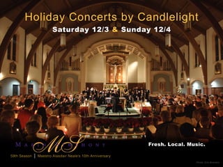 Holiday Concerts by Candlelight
                          Saturday 12/3 & Sunday 12/4




                                                              Fresh. Local. Music.

59th Season   |   Maestro Alasdair Neale’s 10th Anniversary
                                                                              Photo: Eric Brandon
 