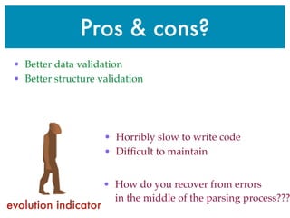 Pros & cons?
• Horribly slow to write code
• Difﬁcult to maintain
• How do you recover from errors
in the middle of the parsing process???
• Better data validation
• Better structure validation
evolution indicator
 