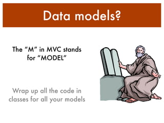 Data models?
The “M” in MVC stands
for “MODEL”
Wrap up all the code in
classes for all your models
 