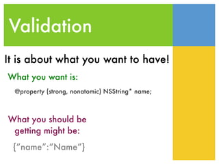 Validation
@property (strong, nonatomic) NSString* name;
What you want is:
What you should be
getting might be:
{“name”:“Name”}
It is about what you want to have!
 