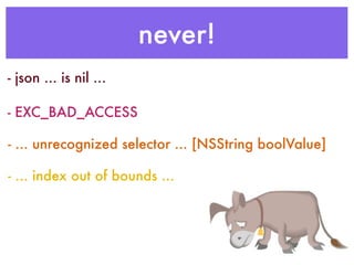 never!
- json ... is nil ...
- EXC_BAD_ACCESS
- ... unrecognized selector ... [NSString boolValue]
- ... index out of bounds ...
 