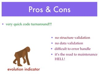 Pros & Cons
• very quick code turnaround!!!
• no structure validation
• no data validation
• difﬁcult to error handle
• it’s the road to maintenance
HELL!
evolution indicator
 