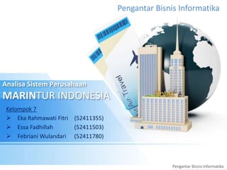 Pengantar Bisnis Informatika 
Analisa Sistem Perusahaan 
MARINTUR INDONESIA 
Pengantar Bisnis Informatika 
Kelompok 7 
 Eka Rahmawati Fitri (52411355) 
 Essa Fadhillah (52411503) 
 Febriani Wulandari (52411780) 
 