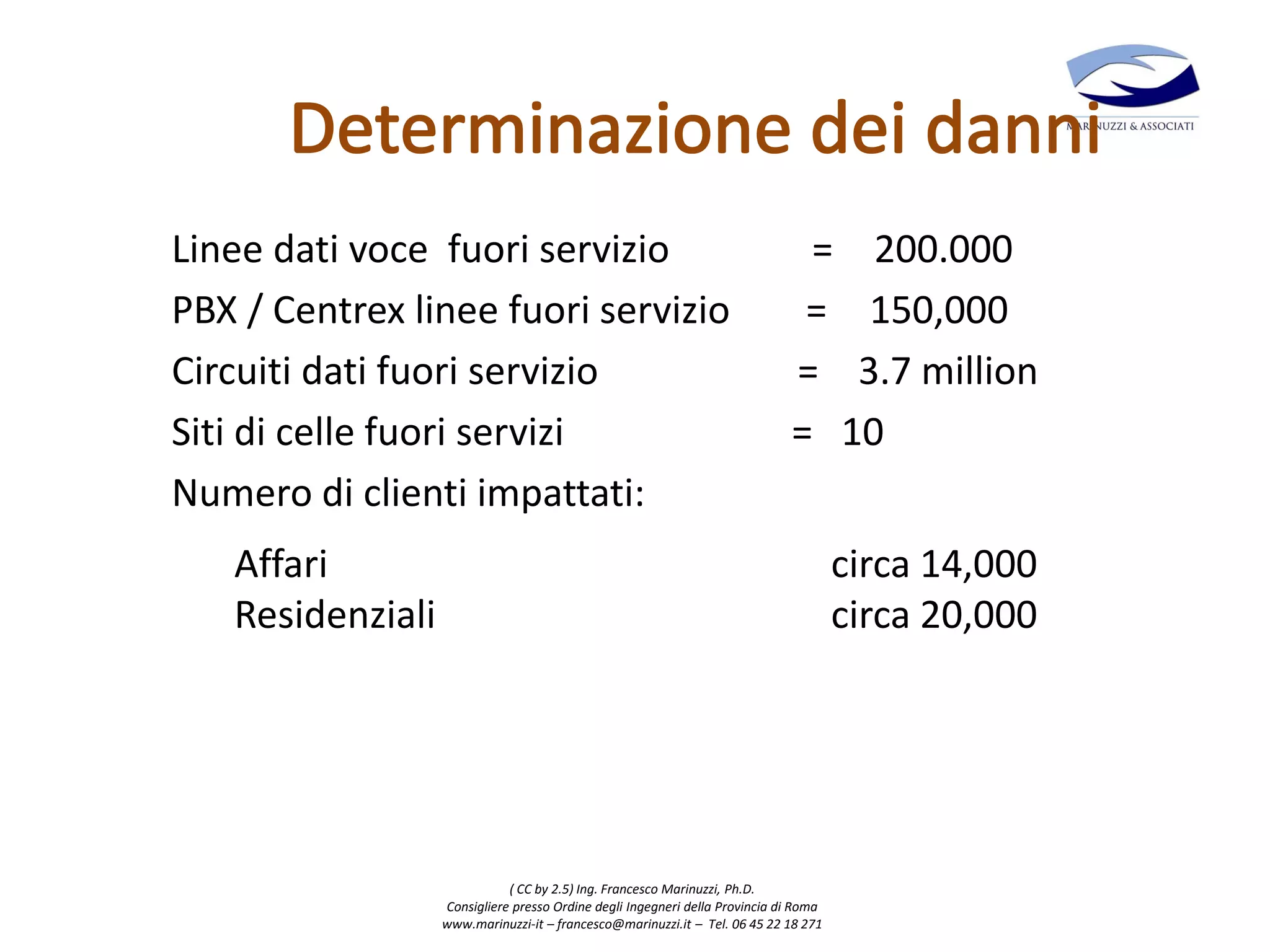 ( CC by 2.5) Ing. Francesco Marinuzzi, Ph.D.
Consigliere presso Ordine degli Ingegneri della Provincia di Roma
www.marinuzzi-it – francesco@marinuzzi.it – Tel. 06 45 22 18 271
Linee dati voce fuori servizio = 200.000
PBX / Centrex linee fuori servizio = 150,000
Circuiti dati fuori servizio = 3.7 million
Siti di celle fuori servizi = 10
Numero di clienti impattati:
Affari circa 14,000
Residenziali circa 20,000
 