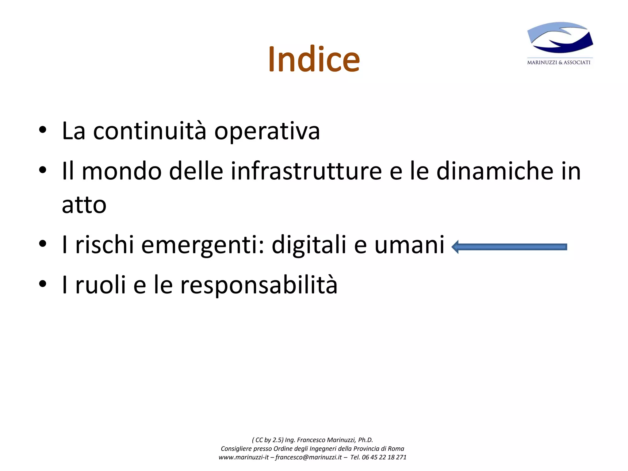 ( CC by 2.5) Ing. Francesco Marinuzzi, Ph.D.
Consigliere presso Ordine degli Ingegneri della Provincia di Roma
www.marinuzzi-it – francesco@marinuzzi.it – Tel. 06 45 22 18 271
• La continuità operativa
• Il mondo delle infrastrutture e le dinamiche in
atto
• I rischi emergenti: digitali e umani
• I ruoli e le responsabilità
 