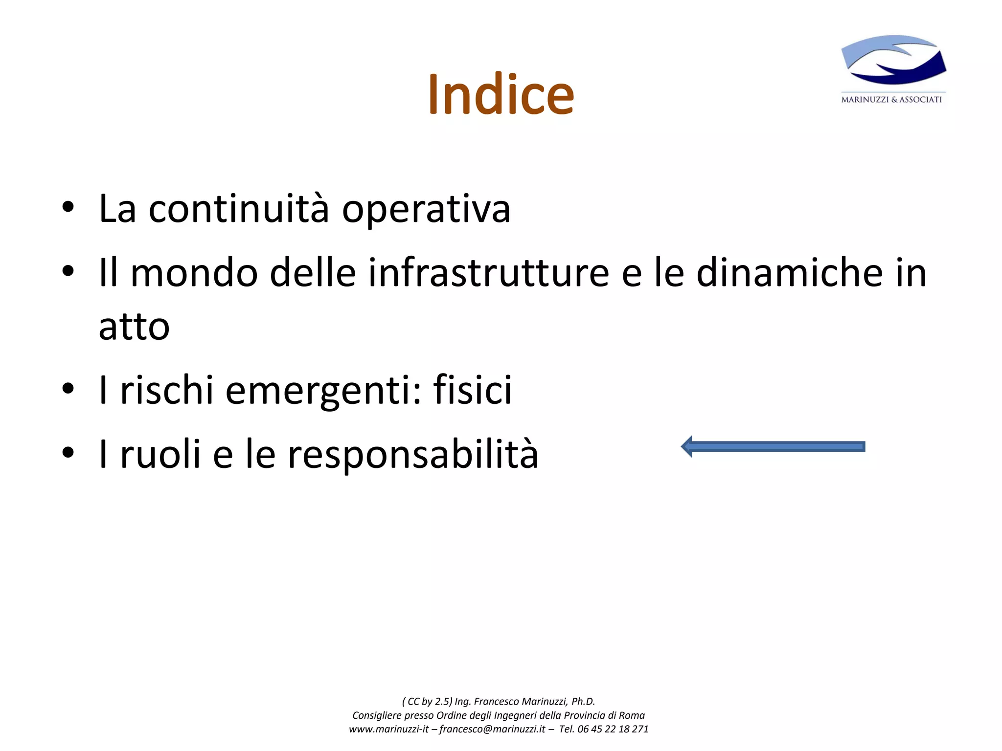 ( CC by 2.5) Ing. Francesco Marinuzzi, Ph.D.
Consigliere presso Ordine degli Ingegneri della Provincia di Roma
www.marinuzzi-it – francesco@marinuzzi.it – Tel. 06 45 22 18 271
• La continuità operativa
• Il mondo delle infrastrutture e le dinamiche in
atto
• I rischi emergenti: fisici
• I ruoli e le responsabilità
 