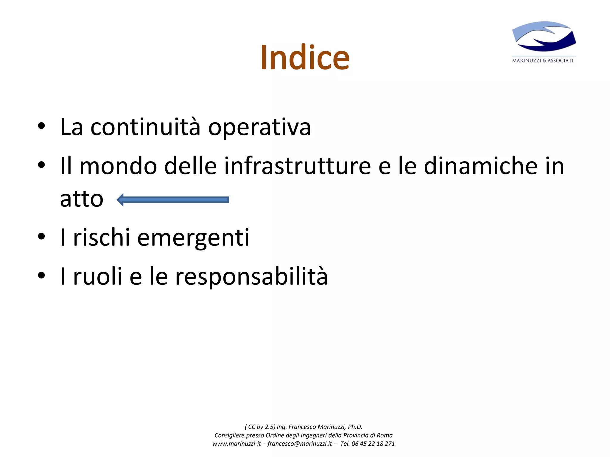 ( CC by 2.5) Ing. Francesco Marinuzzi, Ph.D.
Consigliere presso Ordine degli Ingegneri della Provincia di Roma
www.marinuzzi-it – francesco@marinuzzi.it – Tel. 06 45 22 18 271
• La continuità operativa
• Il mondo delle infrastrutture e le dinamiche in
atto
• I rischi emergenti
• I ruoli e le responsabilità
 