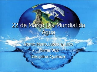 22 de Março Dia Mundial da Água Nome:Mario,Lucas e Enzo Turma:902 Disciplina:Química  