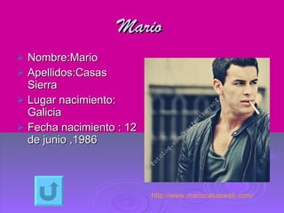 Mario   Nombre:Mario Apellidos:Casas Sierra Lugar nacimiento: Galicia Fecha nacimiento : 12 de junio ,1986 http://www.mariocasasweb.com/ 