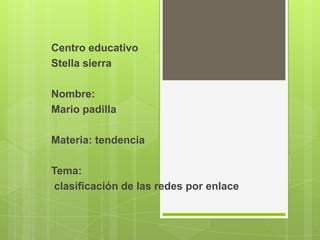 Centro educativo
Stella sierra

Nombre:
Mario padilla

Materia: tendencia

Tema:
 clasificación de las redes por enlace
 
