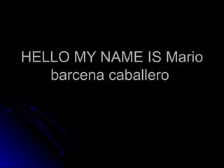 HELLO MY NAME IS Mario barcena caballero  