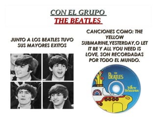 CON EL GRUPO
                THE BEATLES
                             CANCIONES COMO: THE
                                      YELLOW
JUNTO A LOS BEATLES TUVO
                           SUBMARINE,YESTERDAY,O LET
  SUS MAYORES EXITOS
                             IT BE Y ALL YOU NEED IS
                            LOVE, SON RECORDADAS
                              POR TODO EL MUNDO.
 
