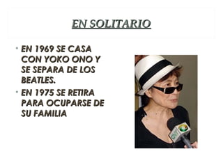 EN SOLITARIO

• EN 1969 SE CASA
  CON YOKO ONO Y
  SE SEPARA DE LOS
  BEATLES.
• EN 1975 SE RETIRA
  PARA OCUPARSE DE
  SU FAMILIA
 