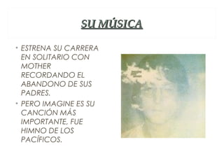 SU MÚSICA

• ESTRENA SU CARRERA
  EN SOLITARIO CON
  MOTHER
  RECORDANDO EL
  ABANDONO DE SUS
  PADRES.
• PERO IMAGINE ES SU
  CANCIÓN MÁS
  IMPORTANTE, FUE
  HIMNO DE LOS
  PACÍFICOS.
 