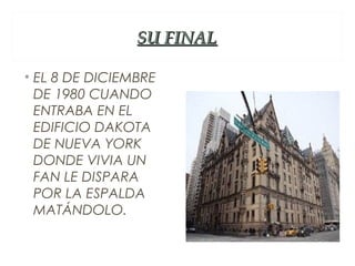 SU FINAL

• EL 8 DE DICIEMBRE
  DE 1980 CUANDO
  ENTRABA EN EL
  EDIFICIO DAKOTA
  DE NUEVA YORK
  DONDE VIVIA UN
  FAN LE DISPARA
  POR LA ESPALDA
  MATÁNDOLO.
 