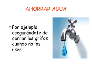 AHORRAR AGUA
●
Por ejemplo
asegurándote de
cerrar los grifos
cuando no los
uses.