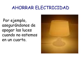 AHORRAR ELECTRICIDAD
Por ejemplo,
asegurándonos de
apagar las luces
cuando no estemos
en un cuarto.