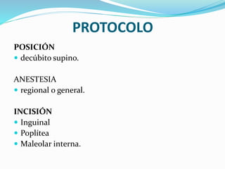 PROTOCOLO
POSICIÓN
 decúbito supino.
ANESTESIA
 regional o general.
INCISIÓN
 Inguinal
 Poplítea
 Maleolar interna.
 