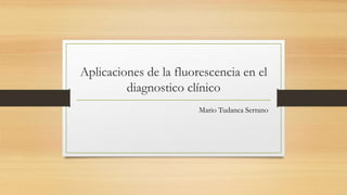 Aplicaciones de la fluorescencia en el
diagnostico clínico
Mario Tudanca Serrano
 