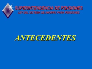 SUPERINTENDENCIA DE PENSIONESSUPERINTENDENCIA DE PENSIONES
LEY DEL SISTEMA DE AHORRO PARA PENSIONESLEY DEL SISTEMA DE AHORRO PARA PENSIONES
ANTECEDENTESANTECEDENTES
 