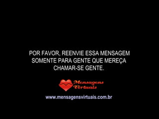 POR FAVOR, REENVIE ESSA MENSAGEM SOMENTE PARA GENTE QUE MEREÇA CHAMAR-SE GENTE. www.mensagensvirtuais.com.br 