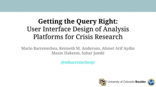 Getting the Query Right:
User Interface Design of Analysis
Platforms for Crisis Research
Mario Barrenechea, Kenneth M. Anderson, Ahmet Arif Aydin
Mazin Hakeem, Sahar Jambi
@mbarrenecheajr
1
 