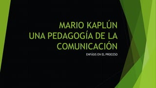 MARIO KAPLÚN
UNA PEDAGOGÍA DE LA
COMUNICACIÓN
ENFÁSIS EN EL PROCESO
 