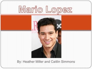 Mario Lopez By: Heather Miller and Caitlin Simmons 