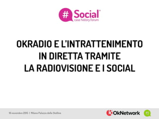 OKRADIO E L’INTRATTENIMENTO 
IN DIRETTA TRAMITE 
LA RADIOVISIONE E I SOCIAL
19 novembre 2015 | Milano Palazzo delle Stelline
 