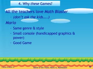 4. Why  these  Games? All the teachers love  Math Blaster (don’t ask the kids…..) Mario Same genre & style Small console (handicapped graphics & power) Good Game 
