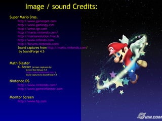 Image / sound Credits: Super Mario Bros. http://www.gamespot.com http://www.gamespy.cim http://www.ign.com   http://mario.nintendo.com/   http://marioevolution.free.fr http://www.infendo.com http://forums.nintendo.com/ Sound captures from  http:// mario.nintendo.com /   by SoundForge 4.5 Math Blaster K. Becker  (screen captures by  Screen Shot Deluxe 7.0 http://www.broderbund.com/  ) Sound captures by SoundForge 4.5 Nintendo DS http://www.nintendo.com/ http://www.gameinformer.com   Monitor Screen  http://www.hp.com   