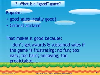 3. What is a “good” game? Popular: good sales (really good) Critical acclaim That makes it good because: - don’t get awards & sustained sales if the game is frustrating; no fun; too easy; too hard; annoying; too predictable….. 