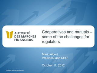 Cooperatives and mutuals –
                                    some of the challenges for
                                    regulators


                                    Mario Albert
                                    President and CEO

                                    October 11, 2012
© Autorité des marchés financiers
 