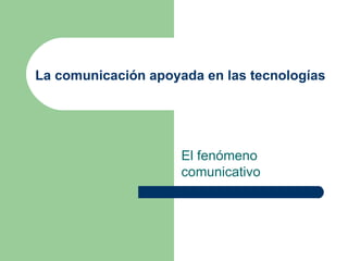 La comunicación apoyada en las tecnologías




                     El fenómeno
                     comunicativo
 