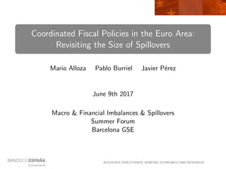 Coordinated Fiscal Policies in the Euro Area:
Revisiting the Size of Spillovers
Mario Alloza Pablo Burriel Javier P´erez
June 9th 2017
Macro & Financial Imbalances & Spillovers
Summer Forum
Barcelona GSE
 
