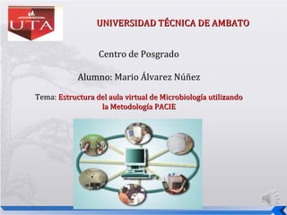 UNIVERSIDAD TÉCNICA DE AMBATO


                  Centro de Posgrado

            Alumno: Mario Álvarez Núñez

Tema: Estructura del aula virtual de Microbiología utilizando
                  la Metodología PACIE
 
