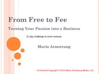 From Free to Fee
Turning Your Passion into a Business

         21 day challenge to more revenue



                   Mario Armstrong

    1
 