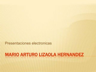 Mario arturolizaolahernandez Presentaciones electronicas 