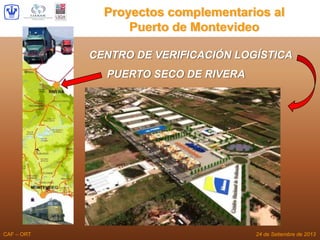 Proyectos complementarios al
Puerto de Montevideo
CENTRO DE VERIFICACIÓN LOGÍSTICA
PUERTO SECO DE RIVERA
CAF – ORT 24 de S...
