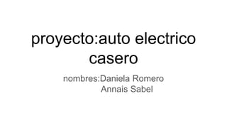 proyecto:auto electrico
casero
nombres:Daniela Romero
Annais Sabel
 