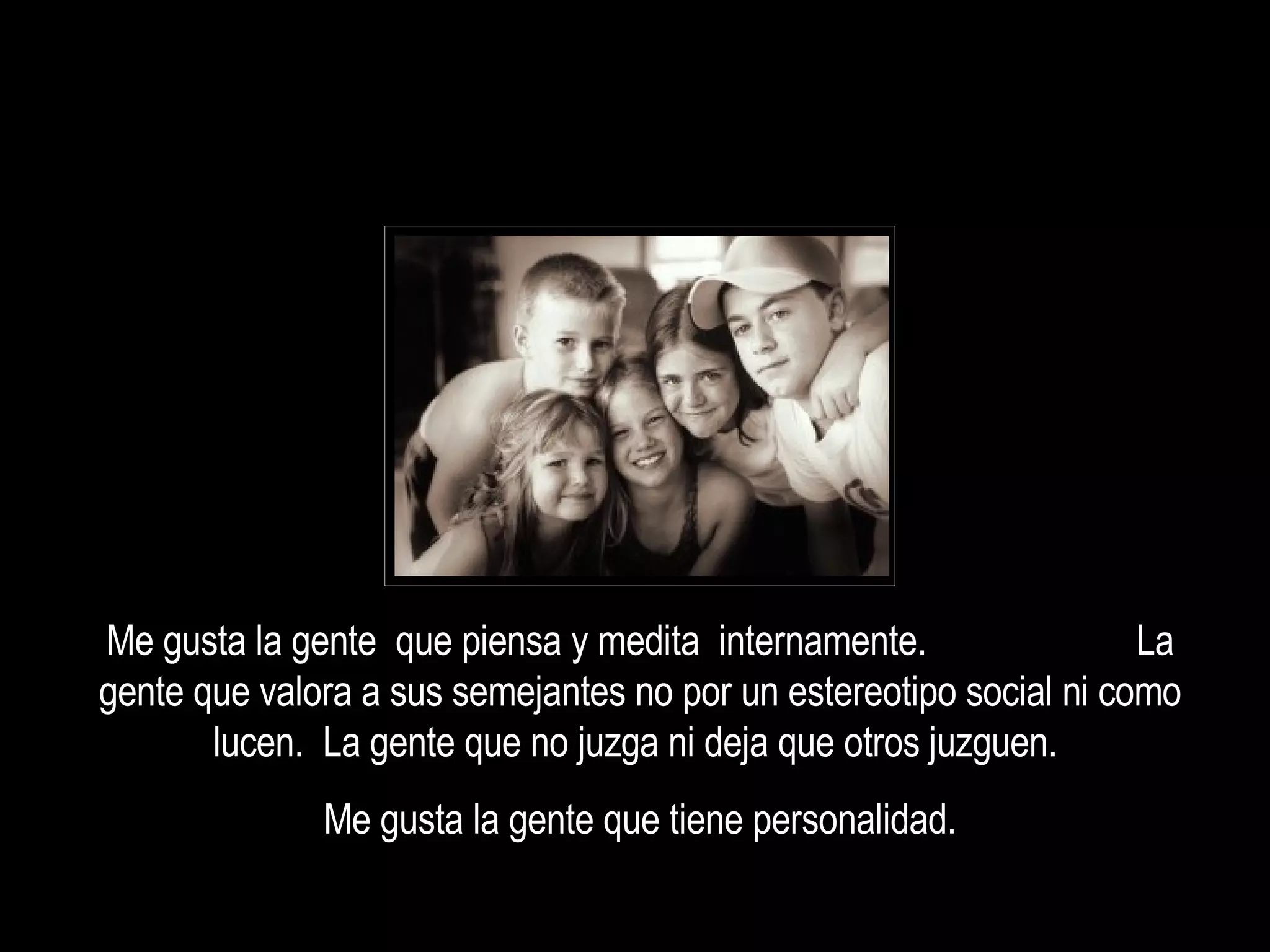 Me gusta la gente  que piensa y medita  internamente.  La gente que valora a sus semejantes no por un estereotipo social ni como lucen.  La gente que no juzga ni deja que otros juzguen.  Me gusta la gente que tiene personalidad. 