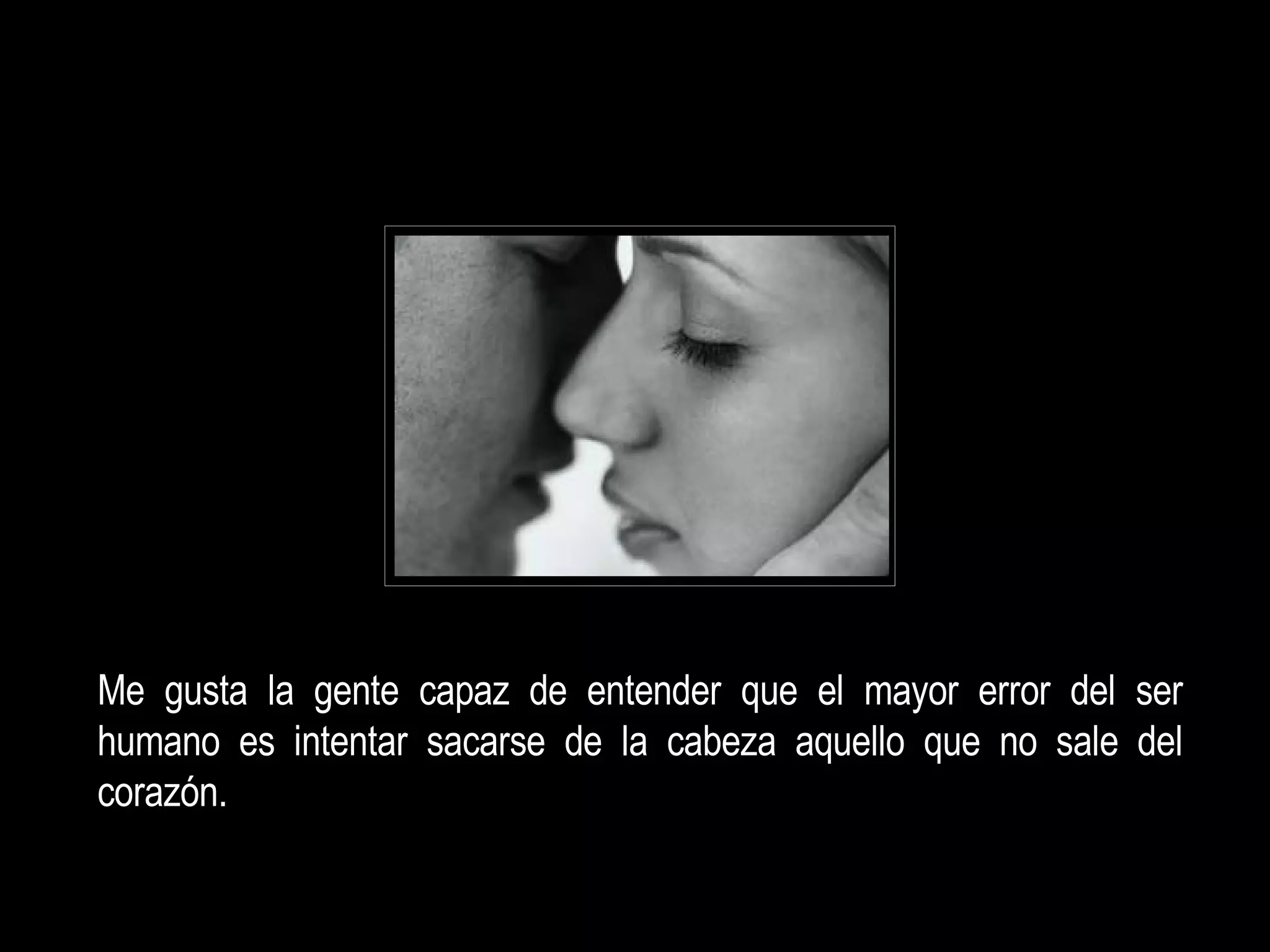 Me gusta la gente capaz de entender que el mayor error del ser humano es intentar sacarse de la cabeza aquello que no sale del corazón.  