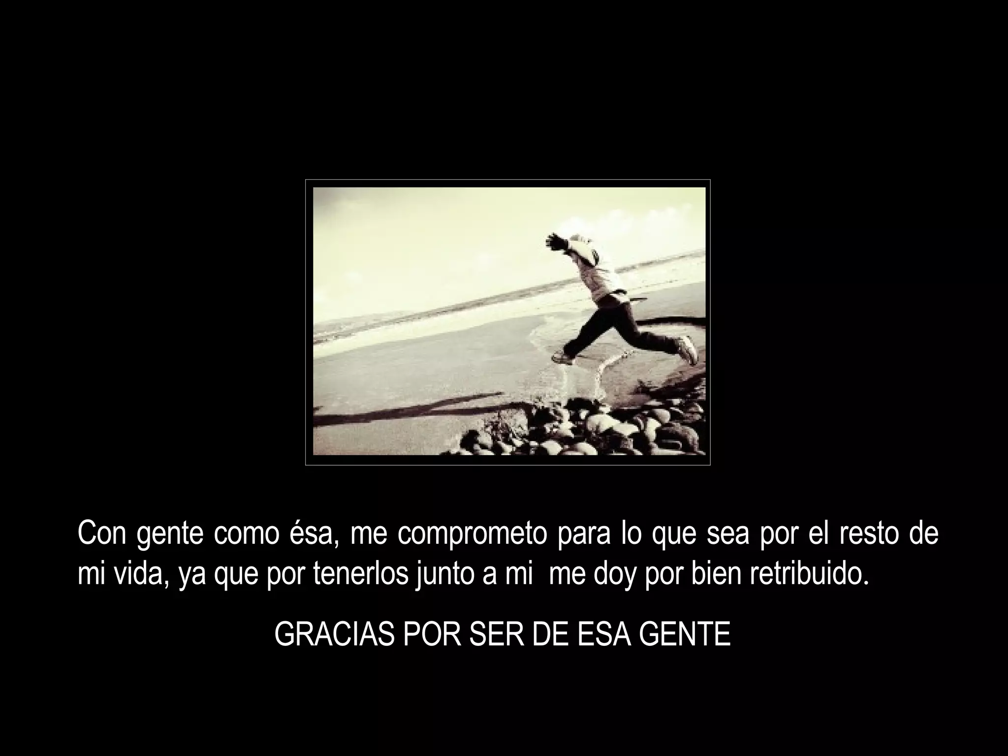 Con gente como ésa, me comprometo para lo que sea por el resto de mi vida, ya que por tenerlos junto a mi  me doy por bien retribuido . GRACIAS POR SER DE ESA GENTE 