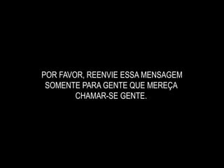 POR FAVOR, REENVIE ESSA MENSAGEM
SOMENTE PARA GENTE QUE MEREÇA
CHAMAR-SE GENTE.
 