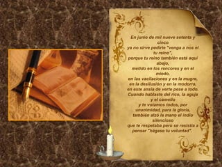 En junio de mil nueve setenta y cinco ya no sirve pedirte "venga a nos el tu reino", porque tu reino también está aquí abajo, metido en los rencores y en el miedo, en las vacilaciones y en la mugre, en la desilusión y en la modorra, en este ansia de verte pese a todo. Cuando hablaste del rico, la aguja y el camello y te votamos todos, por unanimidad, para la gloria, también alzó la mano el indio silencioso que te respetaba pero se resistía a pensar "hágase tu voluntad".  