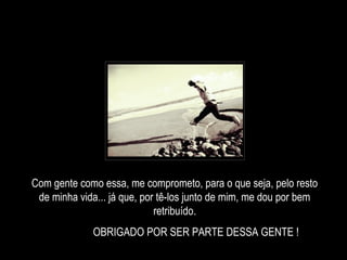 Com gente como essa, me comprometo, para o que seja, pelo resto
de minha vida... já que, por tê-los junto de mim, me dou por bem
retribuído.
OBRIGADO POR SER PARTE DESSA GENTE !
 