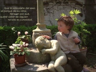 Que la vida parte del sexo. Que el porqué de los niños  tiene un por qué. Que querer saber de alguien  no sólo es curiosidad. 